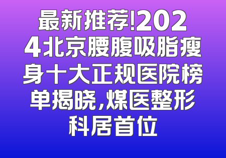 最新推荐！2024北京腰腹吸脂瘦身十大正规医院榜单揭晓，煤医整形科居首位