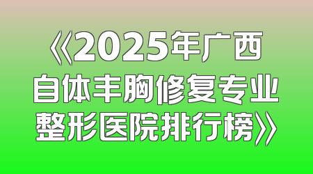 《2025年广西自体丰胸修复专业整形医院排行榜》