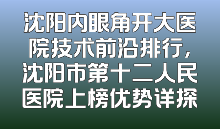 沈阳内眼角开大医院技术前沿排行，沈阳市第十二人民医院上榜优势详探