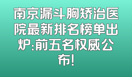 南京漏斗胸矫治医院最新排名榜单出炉：前五名权威公布！