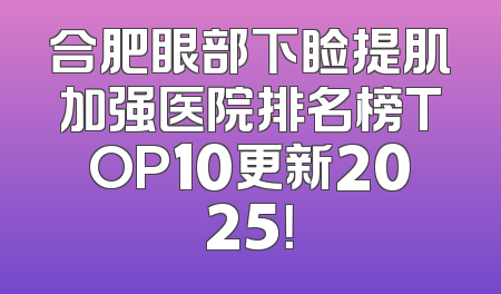 合肥眼部下睑提肌加强医院排名榜TOP10更新2025！