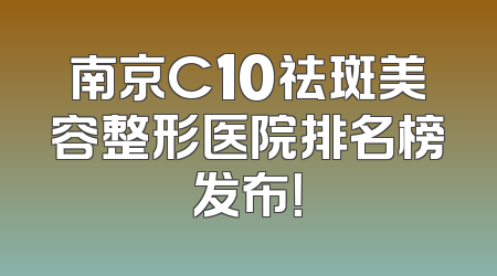 南京C10祛斑美容整形医院排名榜发布！