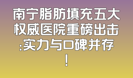南宁脂肪填充五大权威医院重磅出击：实力与口碑并存！