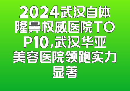 2024武汉自体隆鼻权威医院TOP10，武汉华亚美容医院领跑实力显著