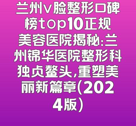 兰州v脸整形口碑榜top10正规美容医院揭秘：兰州锦华医院整形科独占鳌头，重塑美丽新篇章（2024版）