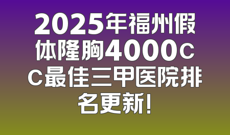 2025年福州假体隆胸4000cc最佳三甲医院排名更新!