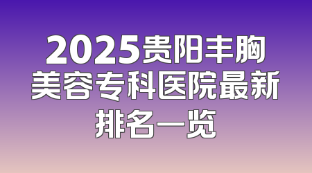 2025贵阳丰胸美容专科医院最新排名一览
