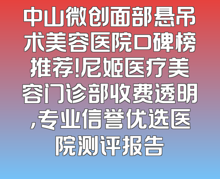 中山微创面部悬吊术美容医院口碑榜推荐！尼姬医疗美容门诊部收费透明，专业信誉优选医院测评报告