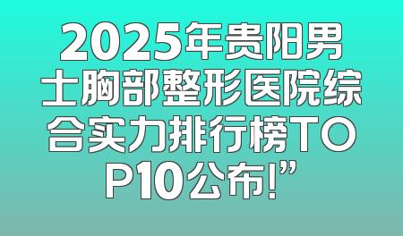 2025年贵阳男士胸部整形医院综合实力排行榜TOP10公布！”
