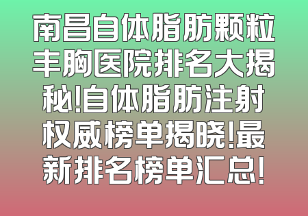 南昌自体脂肪颗粒丰胸医院排名大揭秘！自体脂肪注射权威榜单揭晓！最新排名榜单汇总！