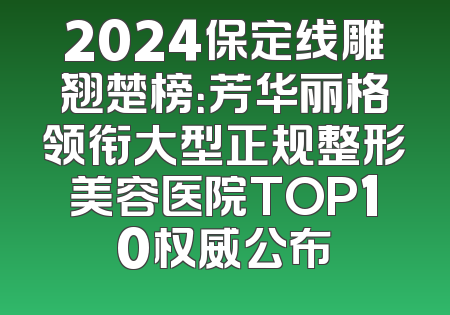 2024保定线雕翘楚榜：芳华丽格领衔大型正规整形美容医院TOP10权威公布