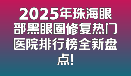 2025年珠海眼部黑眼圈修复热门医院排行榜全新盘点！