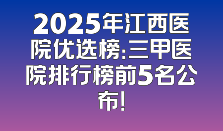 2025年江西医院优选榜：三甲医院排行榜前5名公布！