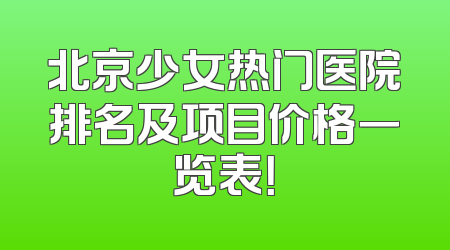 北京少女热门医院排名及项目价格一览表！