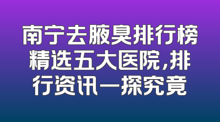 南宁去腋臭排行榜精选五大医院，排行资讯一探究竟