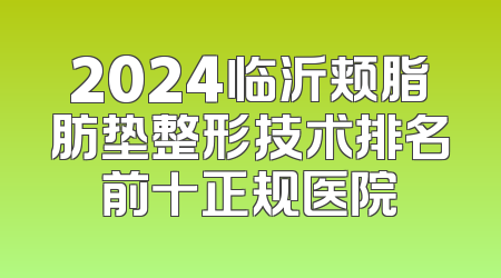 2024临沂颊脂肪垫整形技术排名前十正规医院