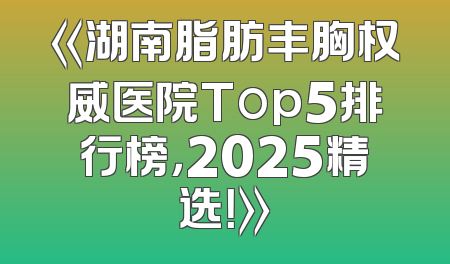 《湖南脂肪丰胸权威医院Top5排行榜，2025精选！》