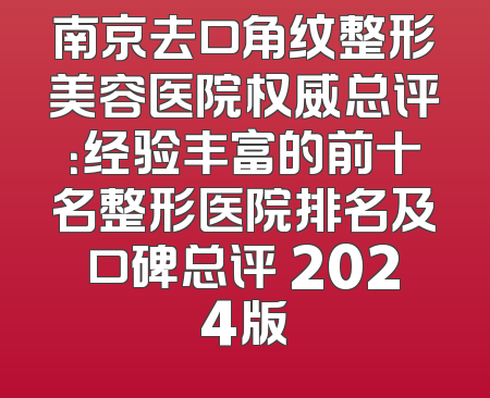 南京去口角纹整形美容医院权威总评：经验丰富的前十名整形医院排名及口碑总评 2024版