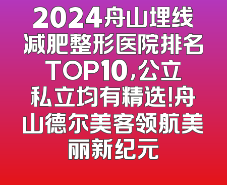 2024舟山埋线减肥整形医院排名TOP10，公立私立均有精选！舟山德尔美客领航美丽新纪元