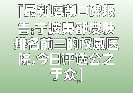 『最新磨削口碑报告：宁波鼻部皮肤排名前三的权威医院，今日评选公之于众』