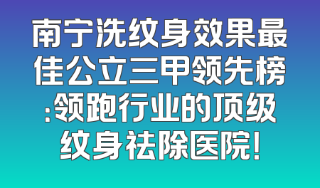 南宁洗纹身效果最佳公立三甲领先榜：领跑行业的顶级纹身祛除医院！