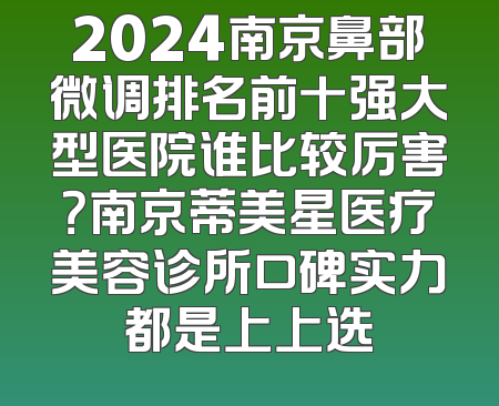 2024南京鼻部微调排名前十强大型医院谁比较厉害？南京蒂美星医疗美容诊所口碑实力都是上上选