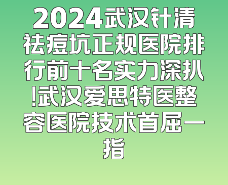 2024武汉针清祛痘坑正规医院排行前十名实力深扒！武汉爱思特医整容医院技术首屈一指