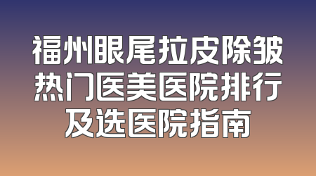 福州眼尾拉皮除皱热门医美医院排行及选医院指南