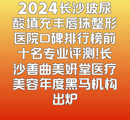 2024长沙玻尿酸填充丰唇珠整形医院口碑排行榜前十名专业评测！长沙善曲美妍堂医疗美容年度黑马机构出炉