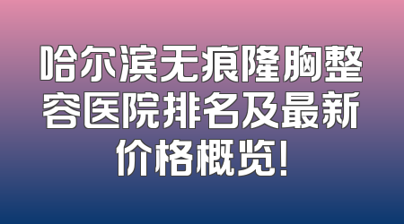哈尔滨无痕隆胸整容医院排名及最新价格概览！