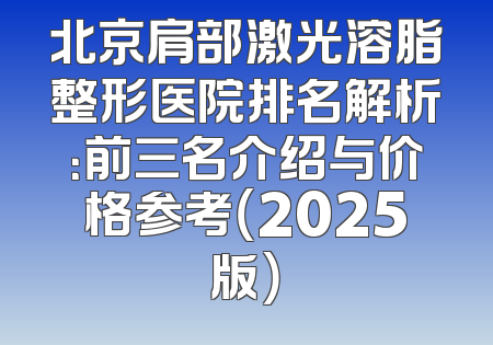 北京肩部激光溶脂整形医院排名解析：前三名介绍与价格参考（2025版）