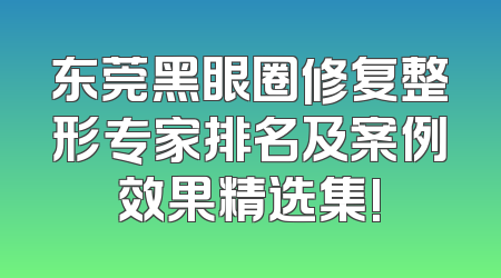 东莞黑眼圈修复整形专家排名及案例效果精选集!