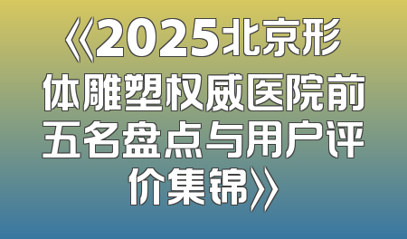 《2025北京形体雕塑权威医院前五名盘点与用户评价集锦》