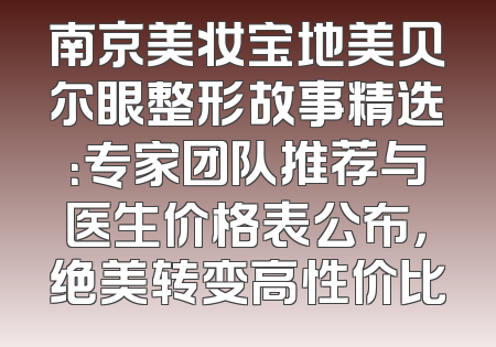 南京美妆宝地美贝尔眼整形故事精选：专家团队推荐与医生价格表公布，绝美转变高性价比