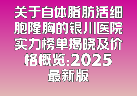 关于自体脂肪活细胞隆胸的银川医院实力榜单揭晓及价格概览：2025最新版