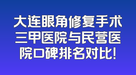 大连眼角修复手术三甲医院与民营医院口碑排名对比！