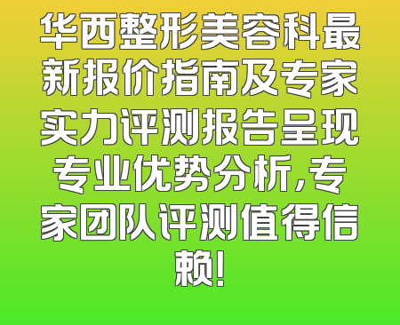华西整形美容科最新报价指南及专家实力评测报告呈现专业优势分析，专家团队评测值得信赖！