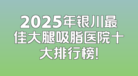 2025年银川最佳大腿吸脂医院十大排行榜！