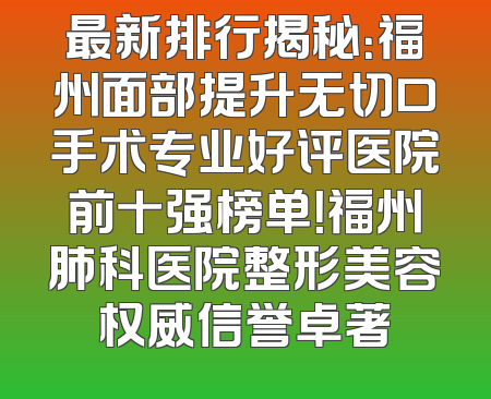 最新排行揭秘：福州面部提升无切口手术专业好评医院前十强榜单！福州肺科医院整形美容权威信誉卓著