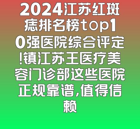 2024江苏红斑痣排名榜top10强医院综合评定！镇江苏王医疗美容门诊部这些医院正规靠谱，值得信赖
