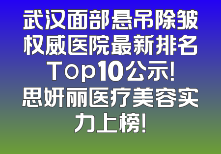 武汉面部悬吊除皱权威医院最新排名Top10公示！思妍丽医疗美容实力上榜！