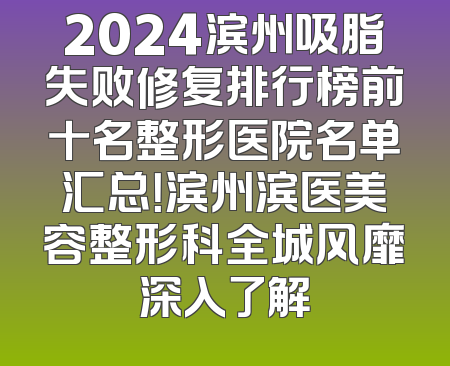 2024滨州吸脂失败修复排行榜前十名整形医院名单汇总！滨州滨医美容整形科全城风靡深入了解