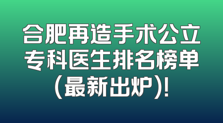 合肥再造手术公立专科医生排名榜单（最新出炉）！