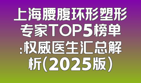 上海腰腹环形塑形专家TOP5榜单：权威医生汇总解析（2025版）