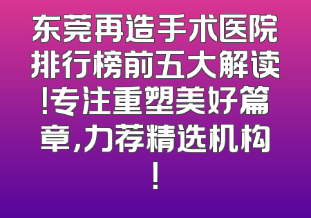 东莞再造手术医院排行榜前五大解读！专注重塑美好篇章，力荐精选机构！