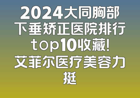 2024大同胸部下垂矫正医院排行top10收藏！艾菲尔医疗美容力挺