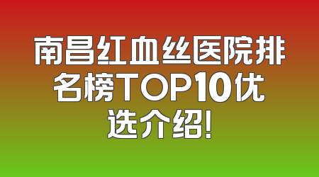 南昌红血丝医院排名榜TOP10优选介绍！
