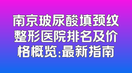 南京玻尿酸填颈纹整形医院排名及价格概览：最新指南