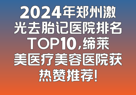 2024年郑州激光去胎记医院排名TOP10，缔莱美医疗美容医院获热赞推荐！