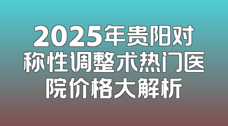 2025年贵阳对称性调整术热门医院价格大解析